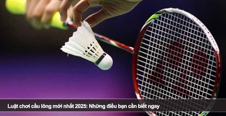 Luật chơi cầu lông mới nhất 2025: Những điều bạn cần biết ngay 