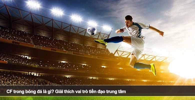 CF trong bóng đá là gì? Giải thích vai trò tiền đạo trung tâm 