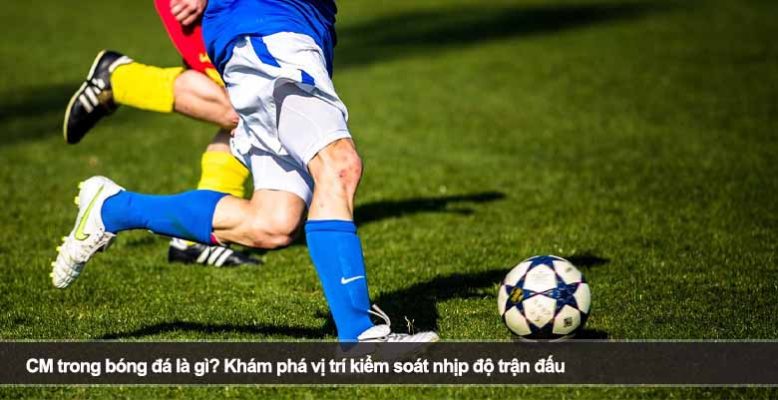 CM trong bóng đá là gì? Khám phá vị trí kiểm soát nhịp độ trận đấu