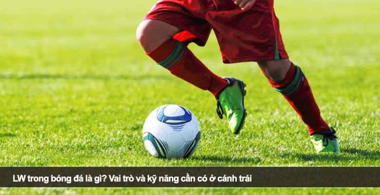 LW trong bóng đá là gì? Vai trò và kỹ năng cần có ở cánh trái
