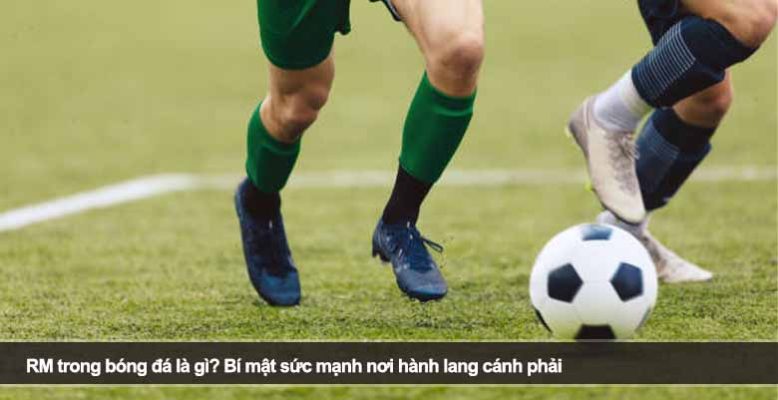 RM trong bóng đá là gì? Bí mật sức mạnh nơi hành lang cánh phải