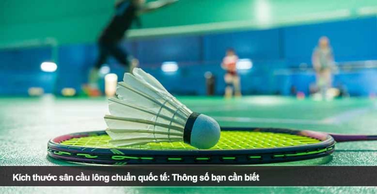 Kích thước sân cầu lông chuẩn quốc tế: Thông số bạn cần biết