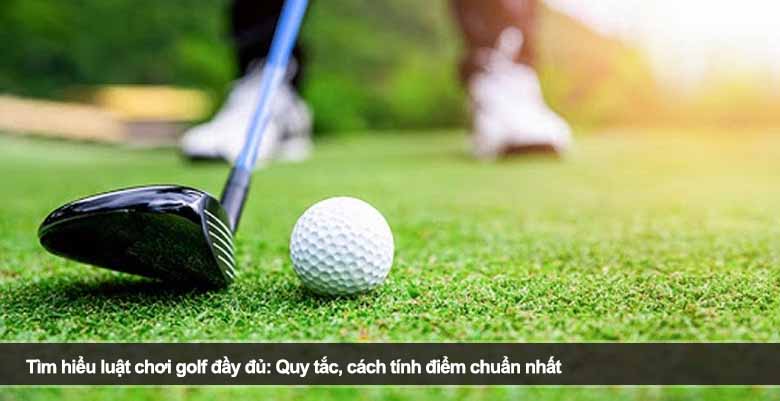 Tìm hiểu luật chơi golf đầy đủ: Quy tắc, cách tính điểm chuẩn nhất 