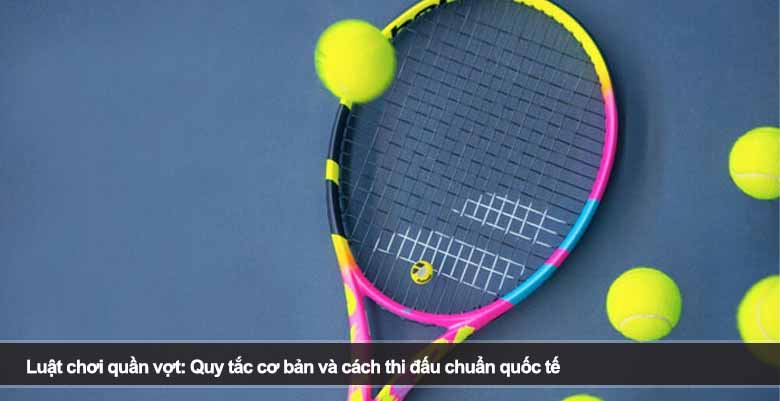 Luật chơi quần vợt: Quy tắc cơ bản và cách thi đấu chuẩn quốc tế 