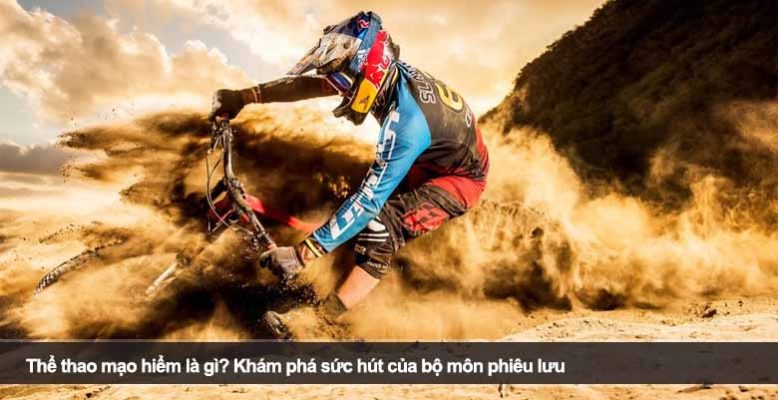 Thể thao mạo hiểm là gì? Khám phá sức hút của bộ môn phiêu lưu