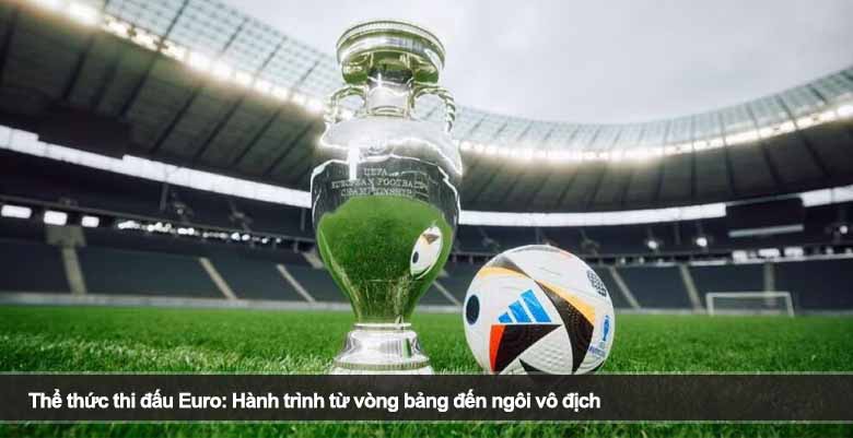 Thể thức thi đấu Euro: Hành trình từ vòng bảng đến ngôi vô địch 