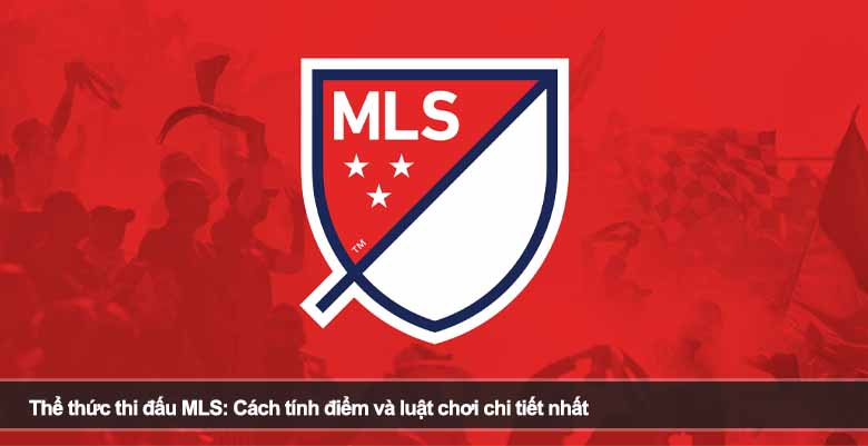 Thể thức thi đấu MLS: Cách tính điểm và luật chơi chi tiết nhất 