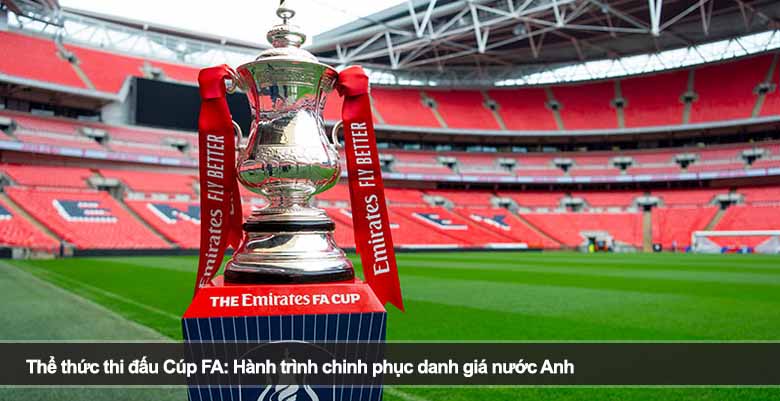 Thể thức thi đấu Cúp FA: Hành trình chinh phục danh giá nước Anh 