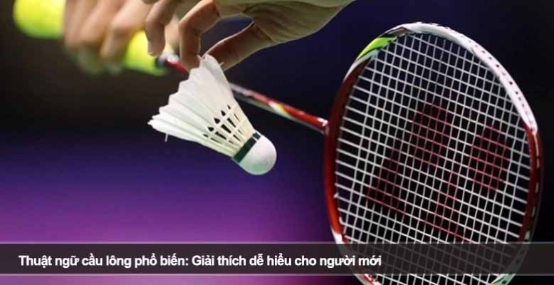Thuật ngữ cầu lông phổ biến: Giải thích dễ hiểu cho người mới
