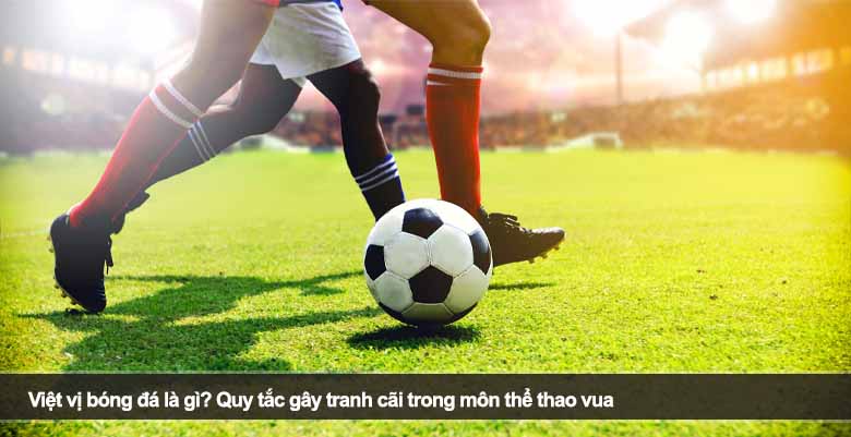 Việt vị bóng đá là gì? Quy tắc gây tranh cãi trong môn thể thao vua 