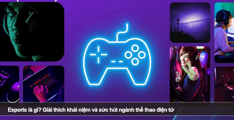 Esports là gì? Giải thích khái niệm và sức hút ngành thể thao điện tử 