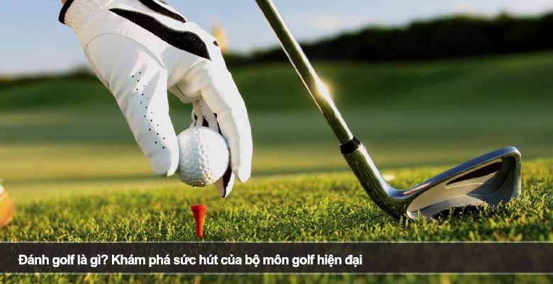 Đánh golf là gì? Khám phá sức hút của bộ môn golf hiện đại 