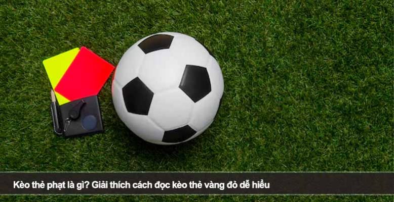 Kèo thẻ phạt là gì? Giải thích cách đọc kèo thẻ vàng đỏ dễ hiểu