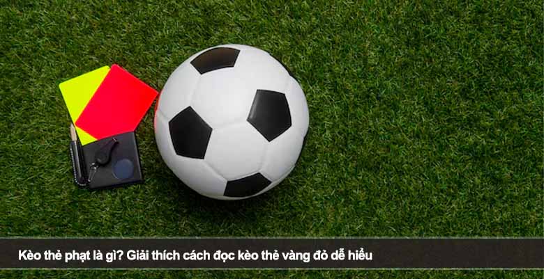 Kèo thẻ phạt là gì? Giải thích cách đọc kèo thẻ vàng đỏ dễ hiểu