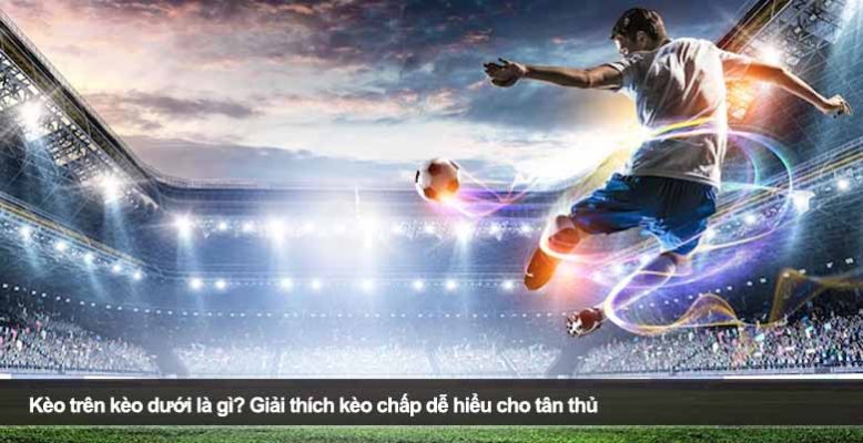 Kèo trên kèo dưới là gì? Giải thích kèo chấp dễ hiểu cho tân thủ