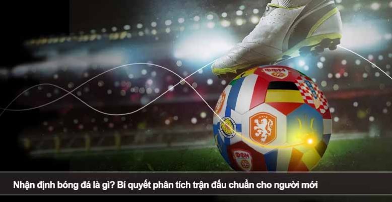 Nhận định bóng đá là gì? Bí quyết phân tích trận đấu chuẩn cho người mới