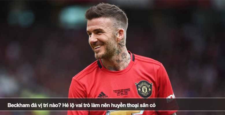Beckham đá vị trí nào? Hé lộ vai trò làm nên huyền thoại sân cỏ