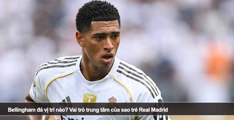 Bellingham đá vị trí nào? Vai trò trung tâm của sao trẻ Real Madrid 