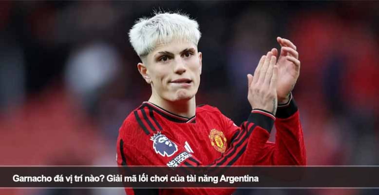 Garnacho đá vị trí nào? Giải mã lối chơi của tài năng Argentina