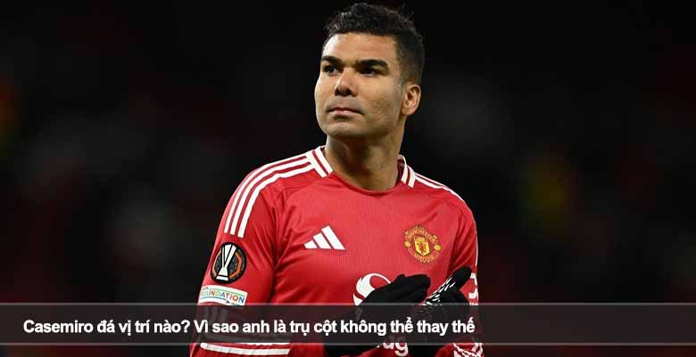 Casemiro đá vị trí nào? Vì sao anh là trụ cột không thể thay thế
