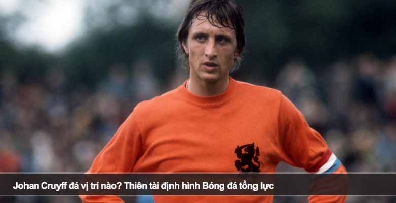 Johan Cruyff đá vị trí nào? Thiên tài định hình Bóng đá tổng lực