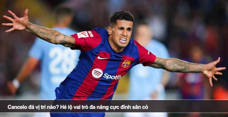 Cancelo đá vị trí nào? Hé lộ vai trò đa năng cực đỉnh sân cỏ
