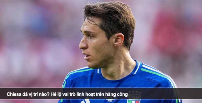 Chiesa đá vị trí nào? Hé lộ vai trò linh hoạt trên hàng công