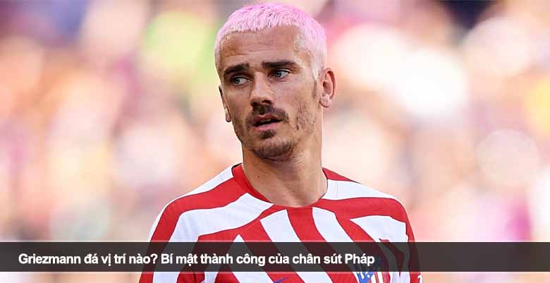 Griezmann đá vị trí nào? Bí mật thành công của chân sút Pháp 