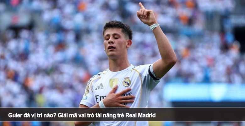 Guler đá vị trí nào? Giải mã vai trò tài năng trẻ Real Madrid 