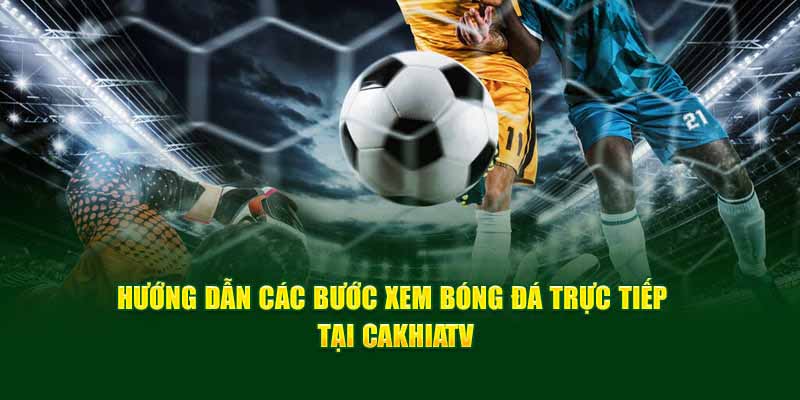 Xem trực tiếp bóng đá tại Cakhia TV không giật lag cực đã mắt 