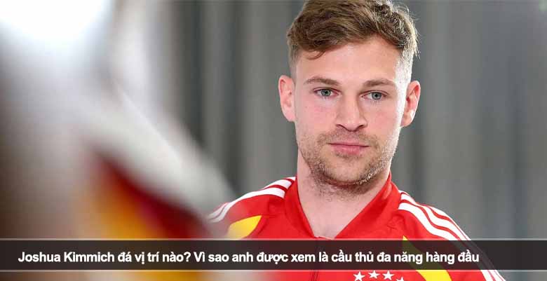 Joshua Kimmich đá vị trí nào? Vì sao anh được xem là cầu thủ đa năng hàng đầu 