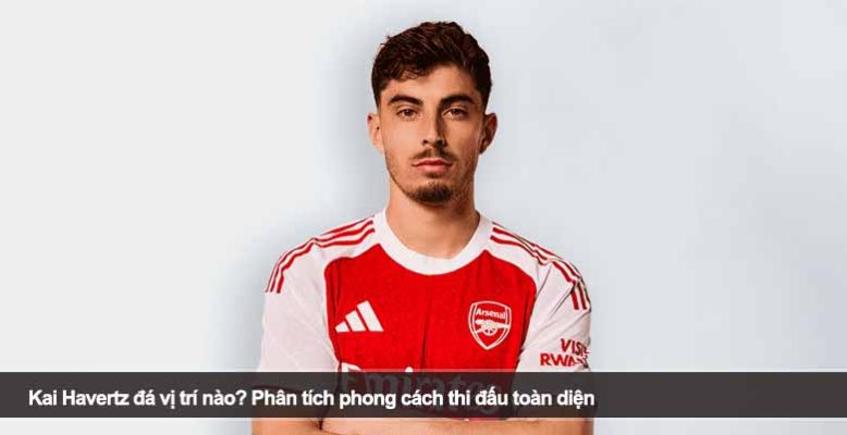 Kai Havertz đá vị trí nào? Phân tích phong cách thi đấu toàn diện