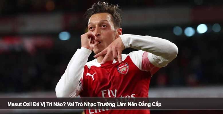 Mesut Ozil Đá Vị Trí Nào? Vai Trò Nhạc Trưởng Làm Nên Đẳng Cấp