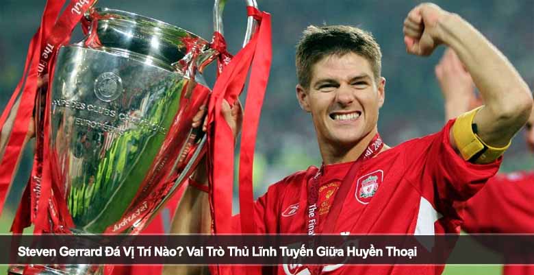 Steven Gerrard Đá Vị Trí Nào? Vai Trò Thủ Lĩnh Tuyến Giữa Huyền Thoại 