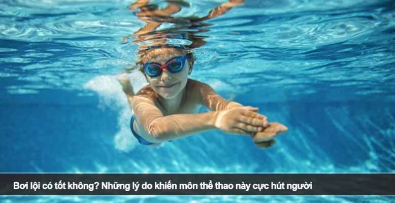 Bơi lội có tốt không? Những lý do khiến môn thể thao này cực hút người