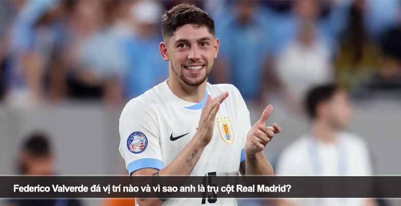 Federico Valverde đá vị trí nào và vì sao anh là trụ cột Real Madrid?