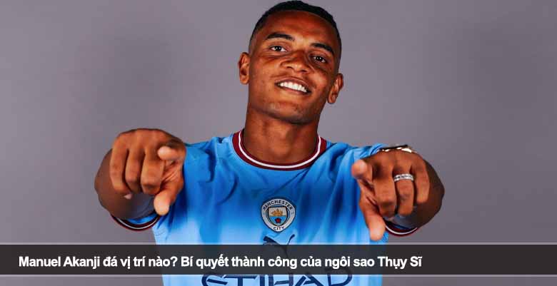 Manuel Akanji đá vị trí nào? Bí quyết thành công của ngôi sao Thụy Sĩ