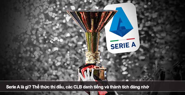 Serie A là gì? Thể thức thi đấu, các CLB danh tiếng và thành tích đáng nhớ