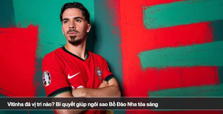 Vitinha đá vị trí nào? Bí quyết giúp ngôi sao Bồ Đào Nha tỏa sáng