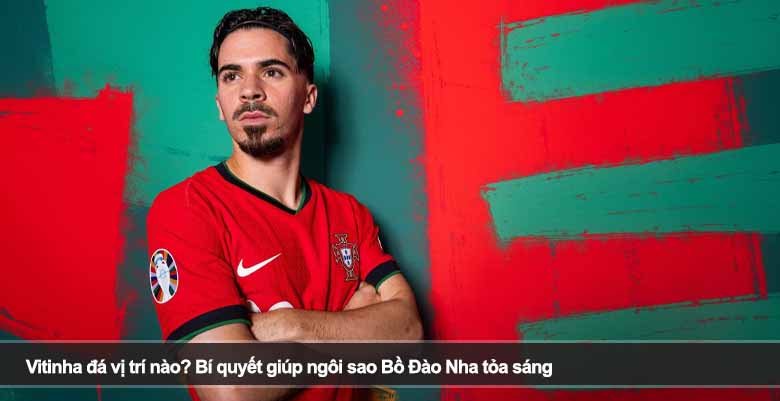 Vitinha đá vị trí nào? Bí quyết giúp ngôi sao Bồ Đào Nha tỏa sáng